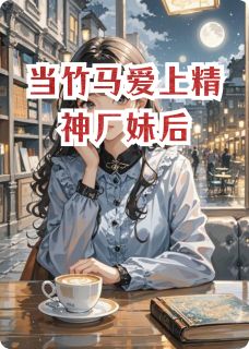 热门小说当竹马爱上精神厂妹后完整版全文阅读