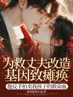 精选好书为救丈夫改造基因致瘫痪，他反手拍卖我孩子的救命血无删减版全文在线