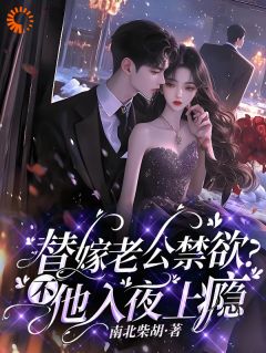 爆款小说由作者南北柴胡所创作的替嫁老公禁欲？不，他入夜上瘾在线阅读