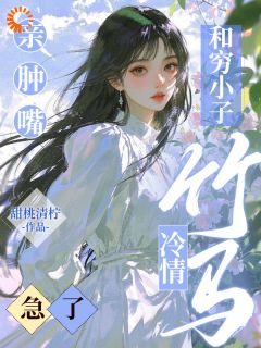 抖音小说和穷小子亲肿嘴，冷情竹马急了陶枝陆予淮全文txt