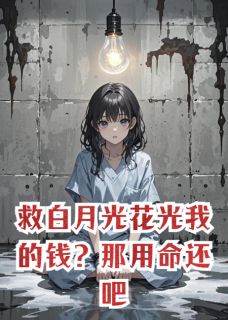 抖音完结救白月光花光我的钱？那用命还吧景明凌晚(全文在线阅读)