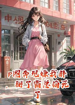 （好书推荐）p图奔现嫌我胖，掰了霸总悔死了小说最新章节小说全文阅读