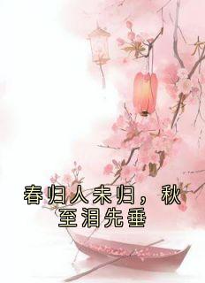 春归人未归，秋至泪先垂小说免费版阅读抖音热文