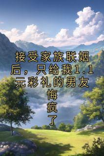 (独家)接受家族联姻后，只给我1.1元彩礼的男友悔疯了林晚慕砚池小说