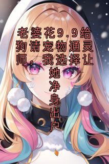 （全本）老婆花9.9给狗请宠物通灵师，我选择让她净身出户主角覃若臣安芷淇全文目录畅读
