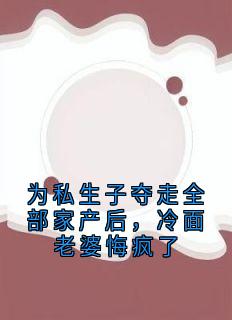 为私生子夺走全部家产后,冷面老婆悔疯了全本小说(为私生子夺走全部家产后,冷面老婆悔疯了)全文阅读