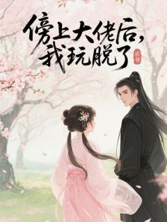 【傍上大佬后，我玩脱了】小说在线阅读-傍上大佬后，我玩脱了免费版目录阅读全文