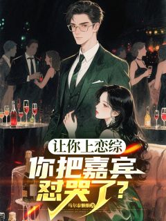 让你上恋综，你把嘉宾怼哭了？(马尔泰懒懒)最佳创作小说全文在线阅读-暗夜阅读网