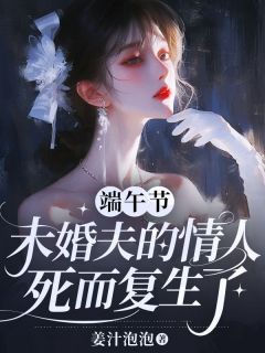 主角是沈淮周夏的小说叫什么端午节,未婚夫的情人死而复生了免费全文阅读-暗夜阅读网