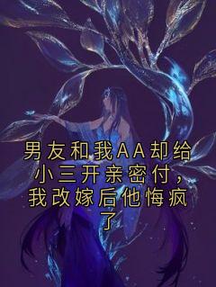 抖音爆款男友和我AA却给小三开亲密付，我改嫁后他悔疯了小说免费阅读