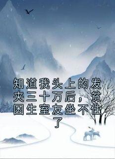 知道我头上的发夹三十万后，贫困生室友坐不住了小说免费版阅读抖音热文