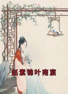 赵素锦叶南宸赵素锦叶南宸小说全文-赵素锦叶南宸小说