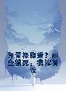 抖音为青梅悔婚？成全锁死，我嫁首长txt小说阅读