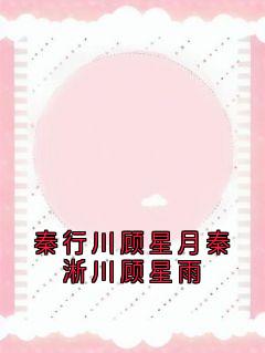 老书虫推荐秦行川顾星月秦淅川顾星雨 在线阅读