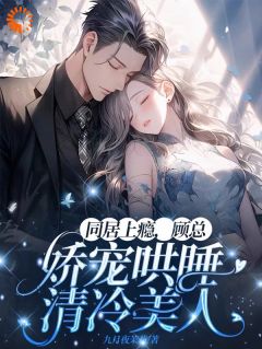 同居上瘾，顾总娇宠哄睡清冷美人完整版-姜窈顾钰琛在线全文阅读-暗夜阅读网
