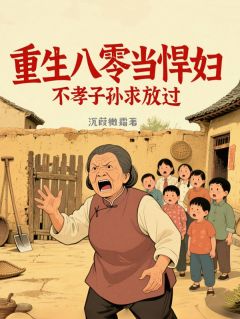 重生八零当悍妇，不孝子孙求放过知乎小说最新章节阅读