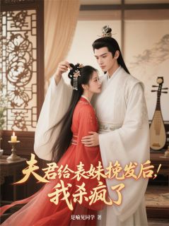全章节小说夫君给表妹挽发后，我杀疯了是喻见同学最新阅读-暗夜阅读网