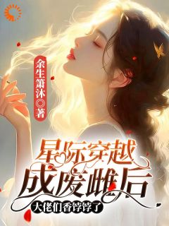 抖音爆款星际穿越成废雌后大佬们香饽饽了小说免费阅读