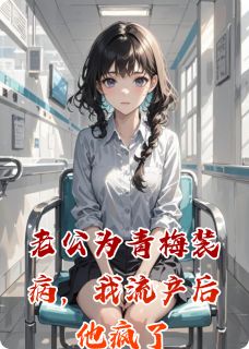 老公为青梅装病，我流产后他疯了小说免费版阅读抖音热文