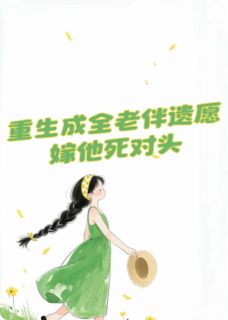 重生我成全老伴遗愿，嫁他死对头by拯救一个我小说完结版在线阅读