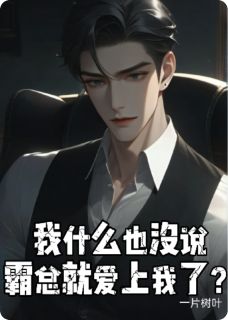 热门推荐我什么也没说，霸总就爱上我了？by一片树叶2小说正版在线