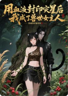 用血液封印灾星后我成了兽世女主知乎后续免费试读-暗夜阅读网