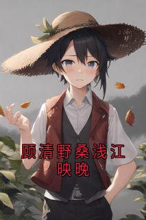 顾清野桑浅全集小说_顾清野桑浅江映晚完结版阅读-暗夜阅读网
