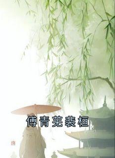 抖音完结傅青芜裴桓裴桓傅青芜(全文在线阅读)