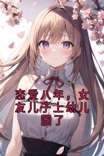 百度贴吧小说恋爱八年，女友儿子上幼儿园了，主角何有仪程清悠全文免费