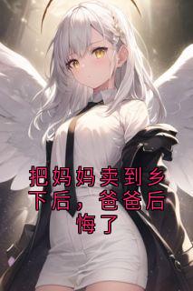 把妈妈卖到乡下后，爸爸后悔了[抖音]小说-傅瑶许嫣无删减阅读