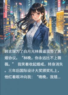 (抖音)我离婚后，活成了他的白月光顾言琛林薇林晚小说免费全文阅读