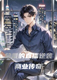 知乎小说总裁的直播逆袭商业传奇主角是章逸刘阳技术全文阅读