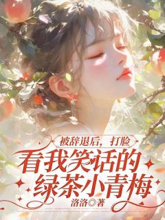 被辞退后，打脸看我笑话的绿茶小青梅by洛洛小说完结版在线阅读