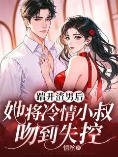 踹开渣男后，她将冷情小叔吻到失控抖音全本小说白清予纪淮川抖音免费章节阅读