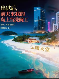 出狱后，前夫来我的岛上当洗碗工范逸晨音里带白怜小说_出狱后，前夫来我的岛上当洗碗工完结版阅读