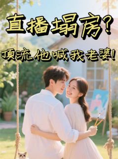 抖音小说直播塌房？顶流他喊我老婆！顾星河姜晚晚全文txt