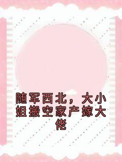 随军西北，大小姐搬空家产嫁大佬宋柠顾霆舟大结局在线阅读