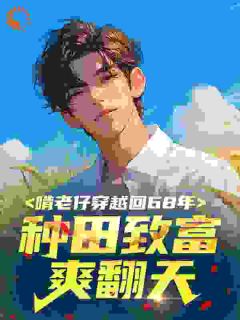李峰王若楠完整版啃老仔穿越回68年，种田致富爽翻天​​全文最新阅读