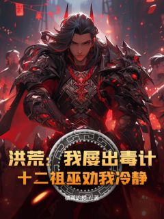 吴双帝江主角小说洪荒：我屡出毒计，十二祖巫劝我冷静！抖音文免费阅读全文