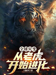 【热文】全球灾变，从老虎开始进化主角江风洛安琪小说全集免费阅读