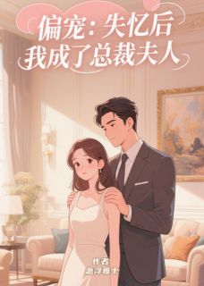 抖音热推小说偏宠：失忆后我成了总裁夫人全文在线阅读
