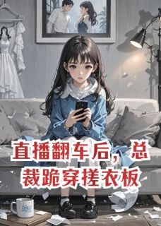 直播翻车后，总裁跪穿搓衣板知乎小说最新章节阅读
