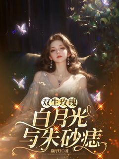 [抖音]小说周淼顾玉修周沛沛双生玫瑰：白月光与朱砂痣