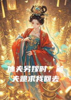 【抖音】休夫另嫁时，前夫跪求我回去全文阅读