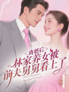 离婚后，林家养女被前夫舅舅看上了免费阅读全文，主角林雨烟顾茗宸小说完整版最新章节