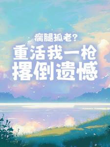 免费完结小说瘸腿孤老？重活我一枪撂倒遗憾冯国隆王桂兰无弹窗免费阅读