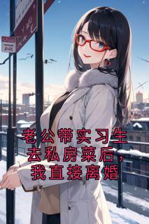 江棠顾砚主角小说老公带实习生去私房菜后，我直接离婚抖音文免费阅读全文