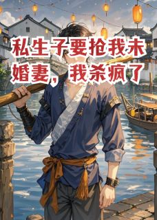 优质新书私生子要抢我未婚妻,我杀疯了最新章节小说全文阅读