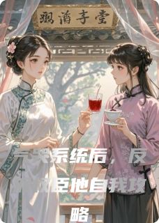 气哭系统后，反派权臣他自我攻略小说全章节目录阅读BY江越那的尔晴完结版阅读