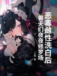 私藏读物恶毒雌性洗白后，兽夫们夜夜修罗场！乔安段池完结版免费阅读
